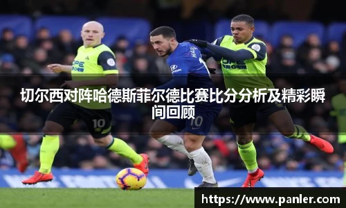 切尔西对阵哈德斯菲尔德比赛比分分析及精彩瞬间回顾