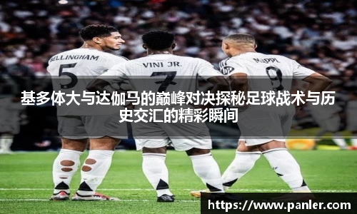 基多体大与达伽马的巅峰对决探秘足球战术与历史交汇的精彩瞬间