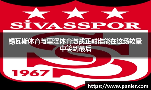 锡瓦斯体育与里泽体育激战正酣谁能在这场较量中笑到最后