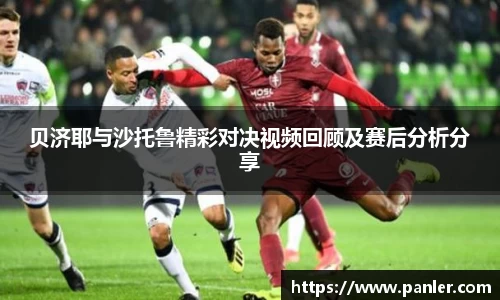 贝济耶与沙托鲁精彩对决视频回顾及赛后分析分享